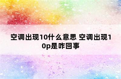 空调出现10什么意思 空调出现10p是咋回事